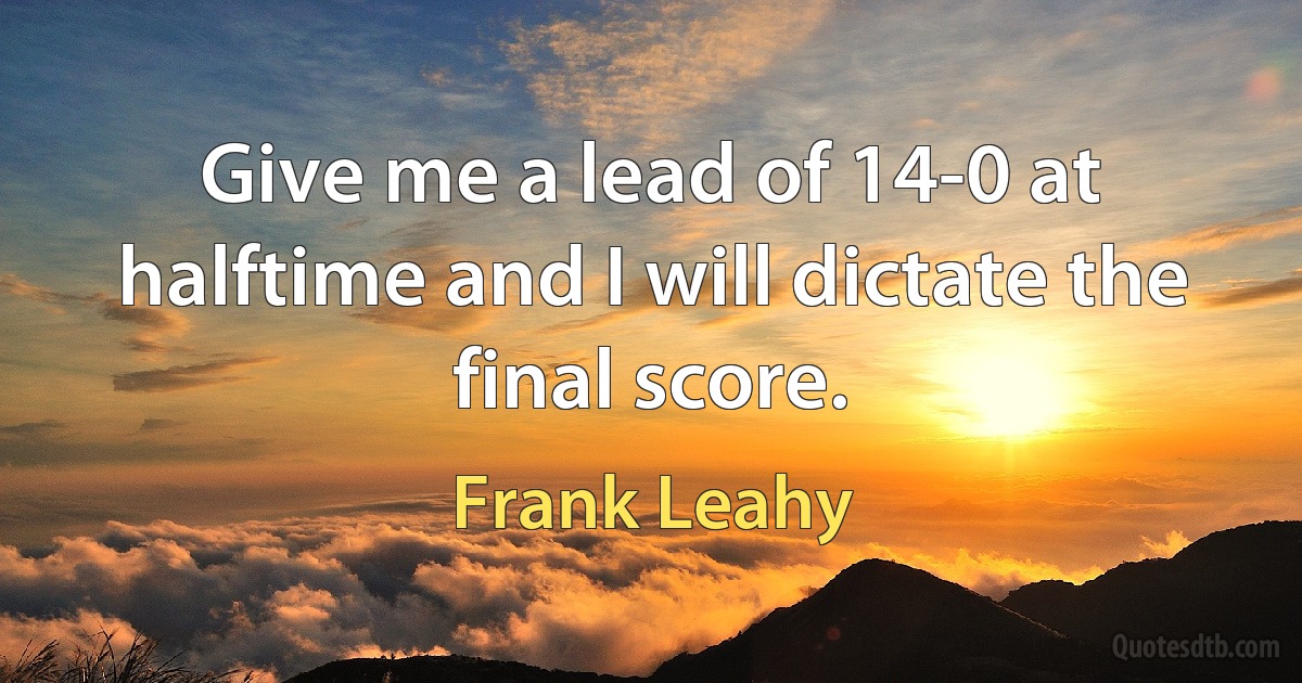 Give me a lead of 14-0 at halftime and I will dictate the final score. (Frank Leahy)