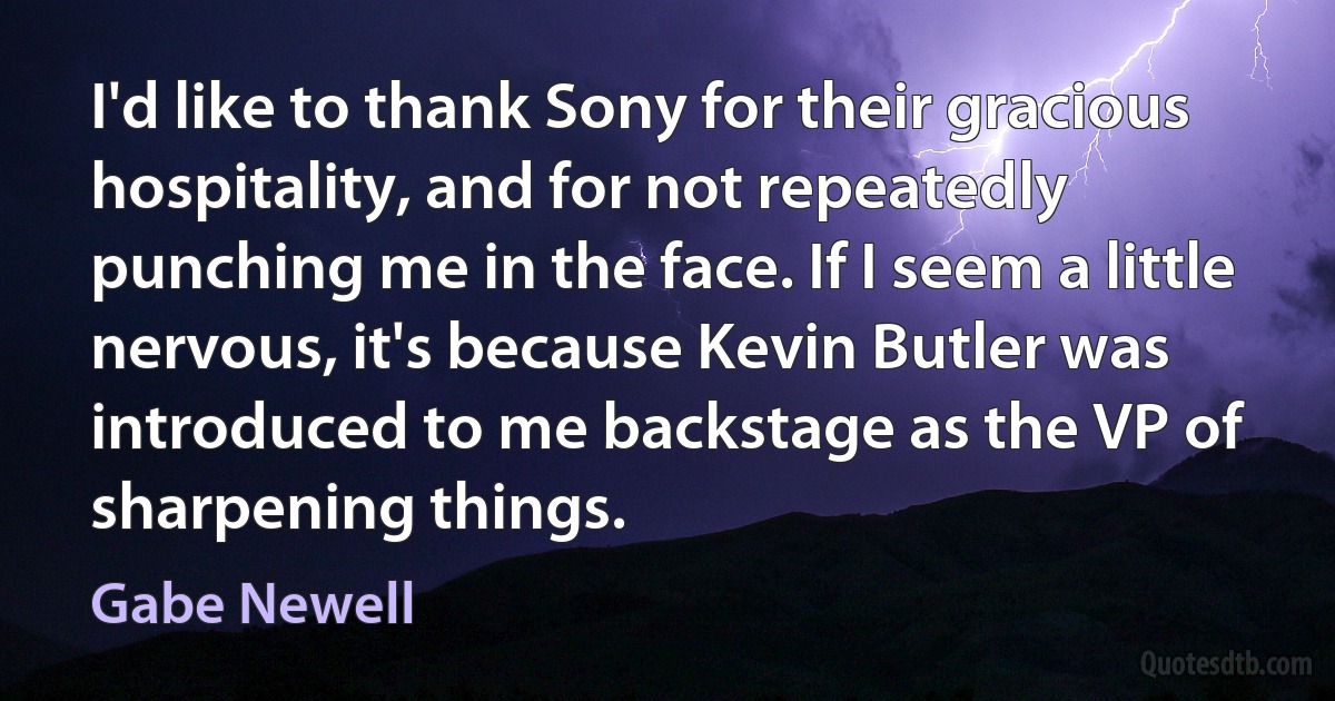 I'd like to thank Sony for their gracious hospitality, and for not repeatedly punching me in the face. If I seem a little nervous, it's because Kevin Butler was introduced to me backstage as the VP of sharpening things. (Gabe Newell)