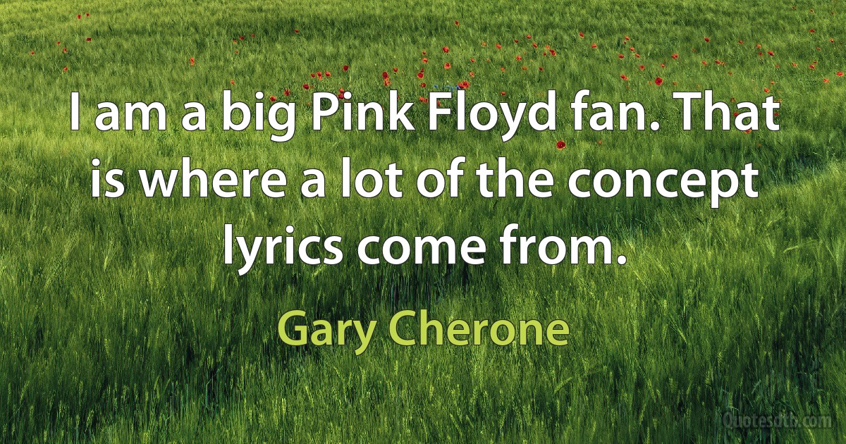 I am a big Pink Floyd fan. That is where a lot of the concept lyrics come from. (Gary Cherone)