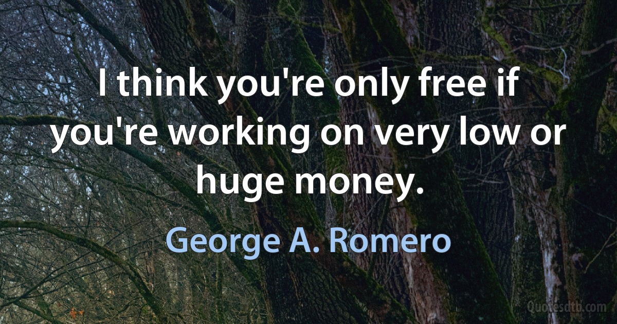 I think you're only free if you're working on very low or huge money. (George A. Romero)