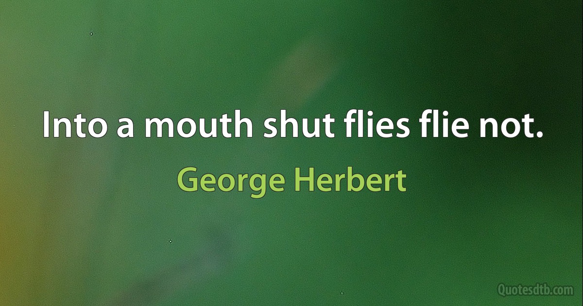 Into a mouth shut flies flie not. (George Herbert)