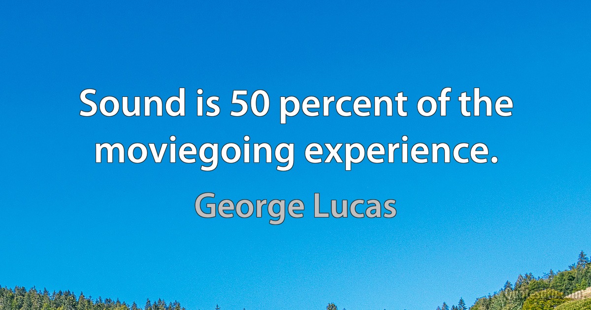 Sound is 50 percent of the moviegoing experience. (George Lucas)