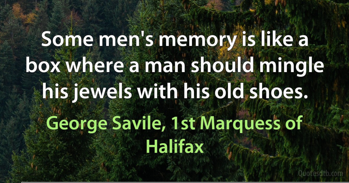 Some men's memory is like a box where a man should mingle his jewels with his old shoes. (George Savile, 1st Marquess of Halifax)