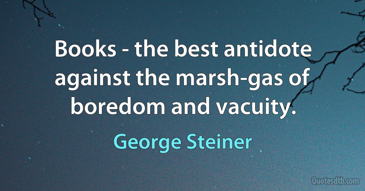 Books - the best antidote against the marsh-gas of boredom and vacuity. (George Steiner)