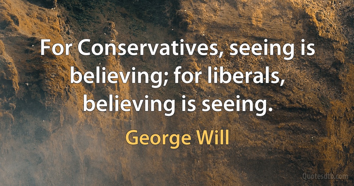 For Conservatives, seeing is believing; for liberals, believing is seeing. (George Will)