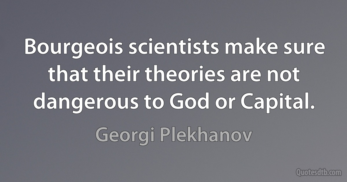 Bourgeois scientists make sure that their theories are not dangerous to God or Capital. (Georgi Plekhanov)