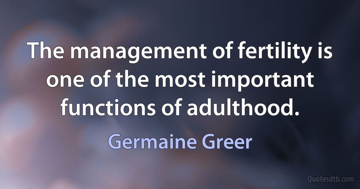 The management of fertility is one of the most important functions of adulthood. (Germaine Greer)