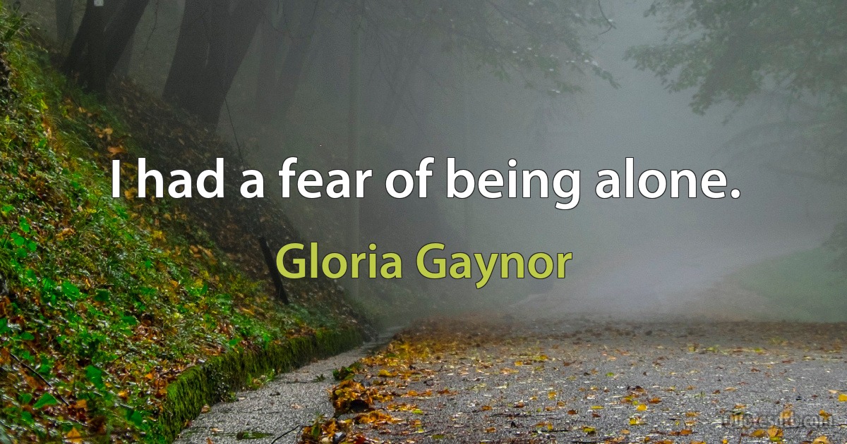 I had a fear of being alone. (Gloria Gaynor)