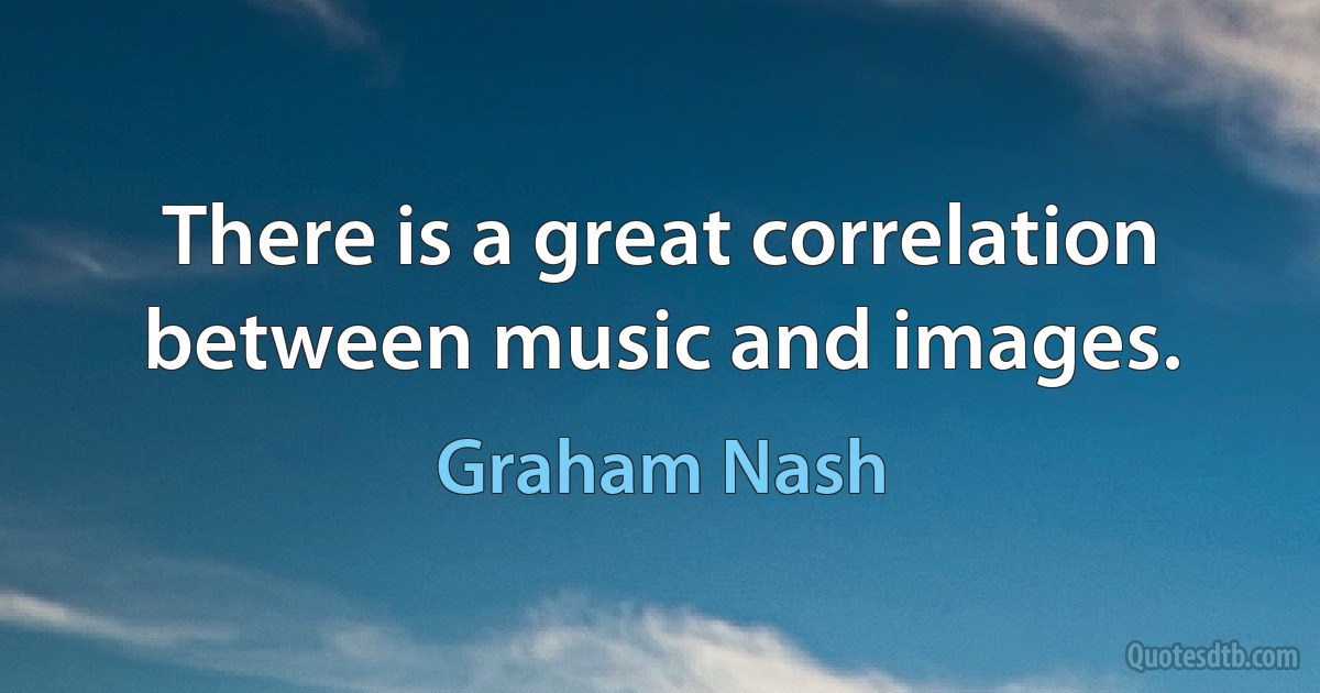 There is a great correlation between music and images. (Graham Nash)