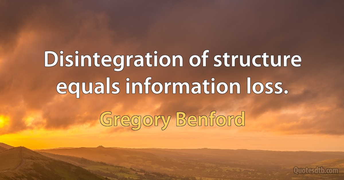 Disintegration of structure equals information loss. (Gregory Benford)