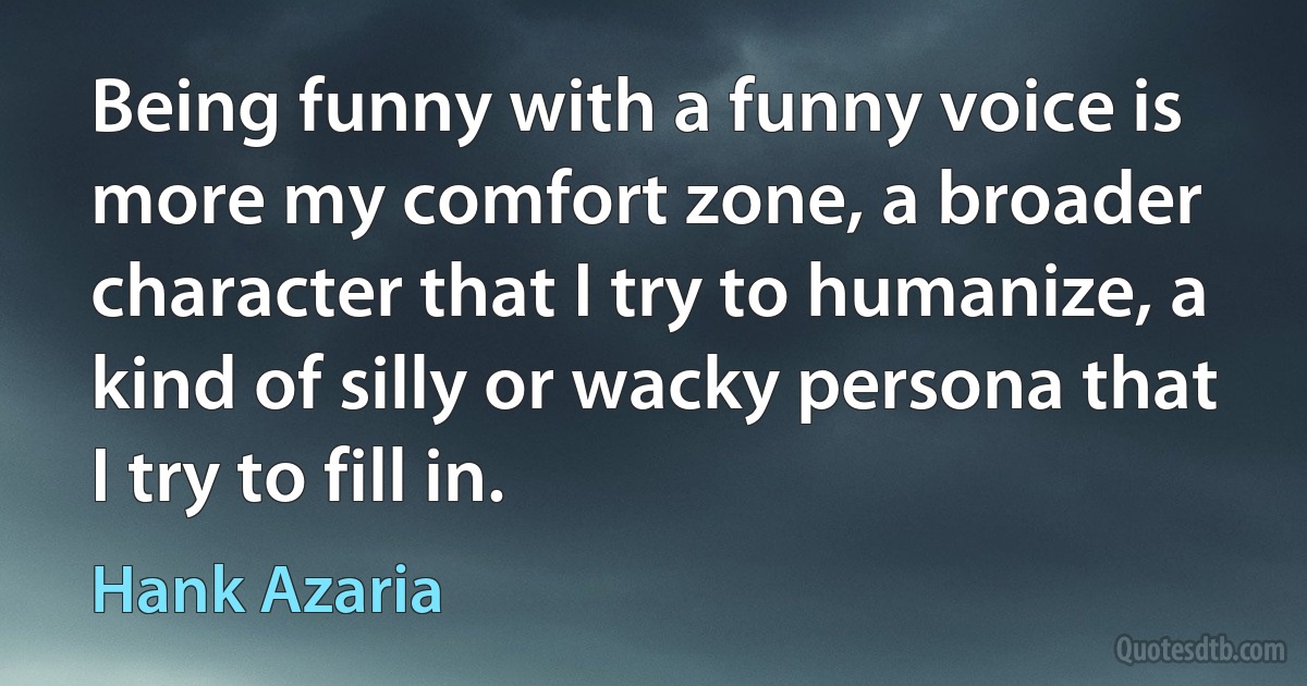 Being funny with a funny voice is more my comfort zone, a broader character that I try to humanize, a kind of silly or wacky persona that I try to fill in. (Hank Azaria)