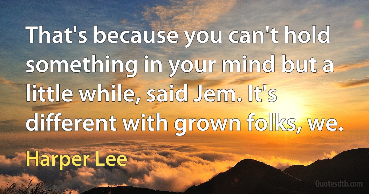 That's because you can't hold something in your mind but a little while, said Jem. It's different with grown folks, we. (Harper Lee)