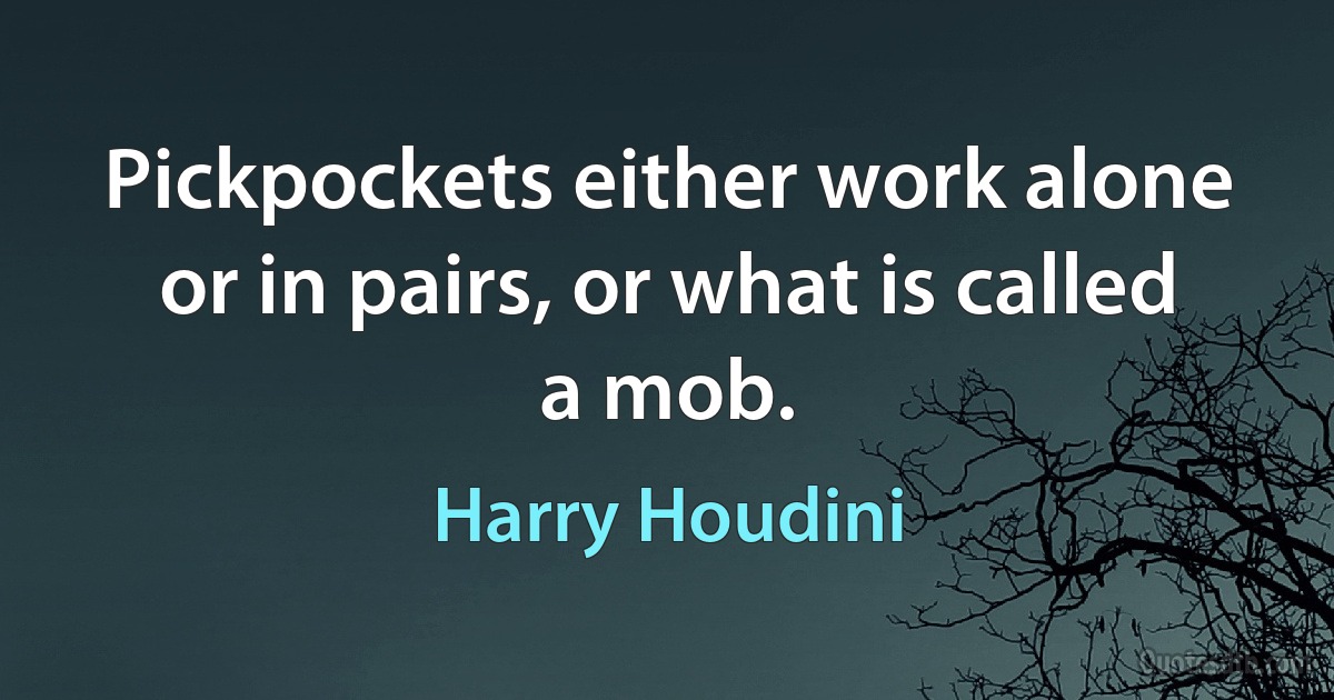 Pickpockets either work alone or in pairs, or what is called a mob. (Harry Houdini)