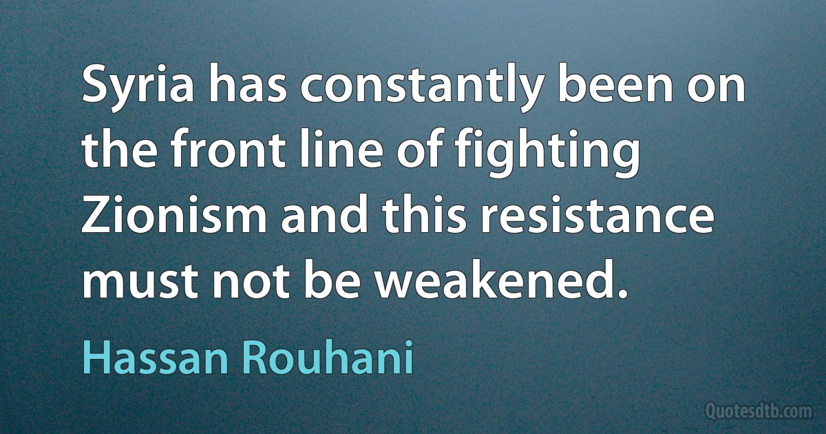 Syria has constantly been on the front line of fighting Zionism and this resistance must not be weakened. (Hassan Rouhani)