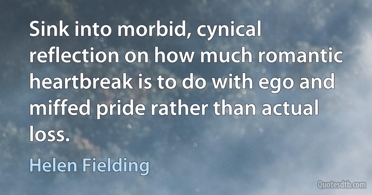 Sink into morbid, cynical reflection on how much romantic heartbreak is to do with ego and miffed pride rather than actual loss. (Helen Fielding)