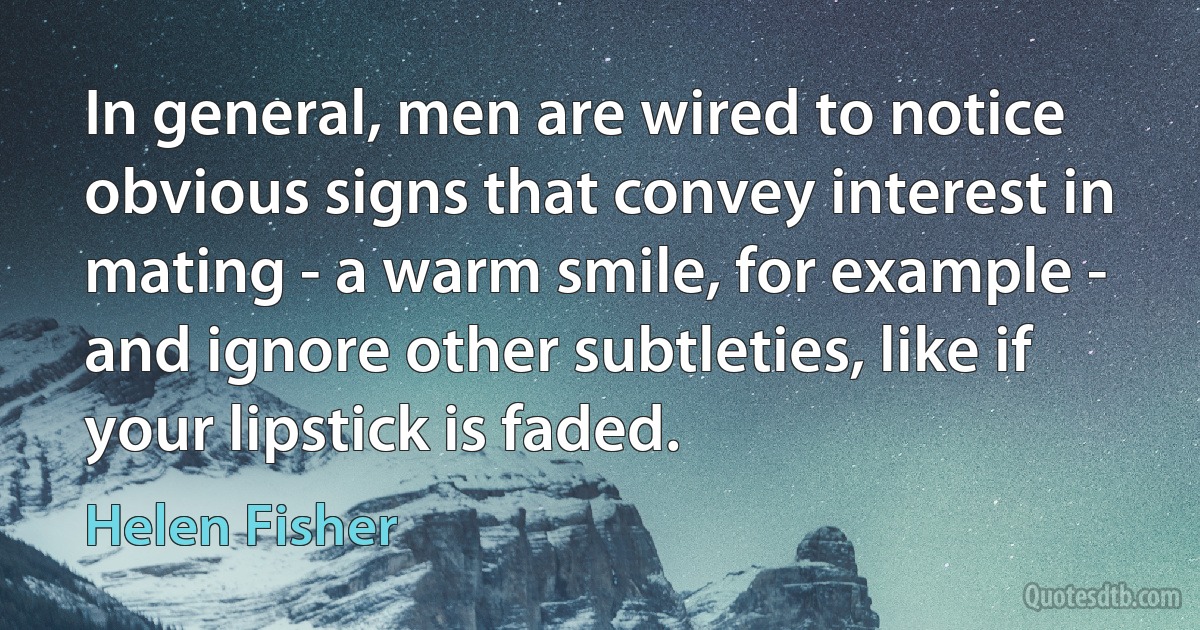 In general, men are wired to notice obvious signs that convey interest in mating - a warm smile, for example - and ignore other subtleties, like if your lipstick is faded. (Helen Fisher)