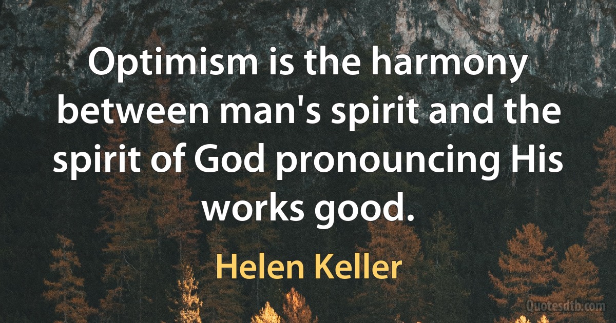 Optimism is the harmony between man's spirit and the spirit of God pronouncing His works good. (Helen Keller)