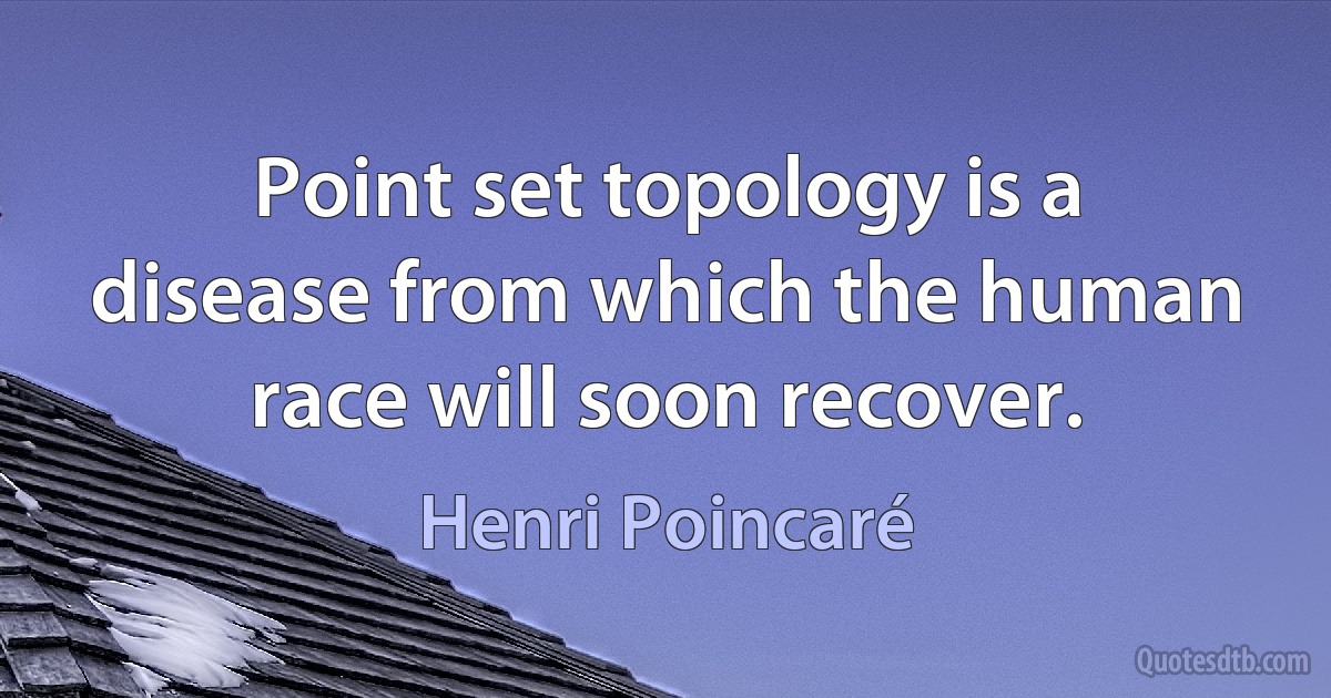 Point set topology is a disease from which the human race will soon recover. (Henri Poincaré)