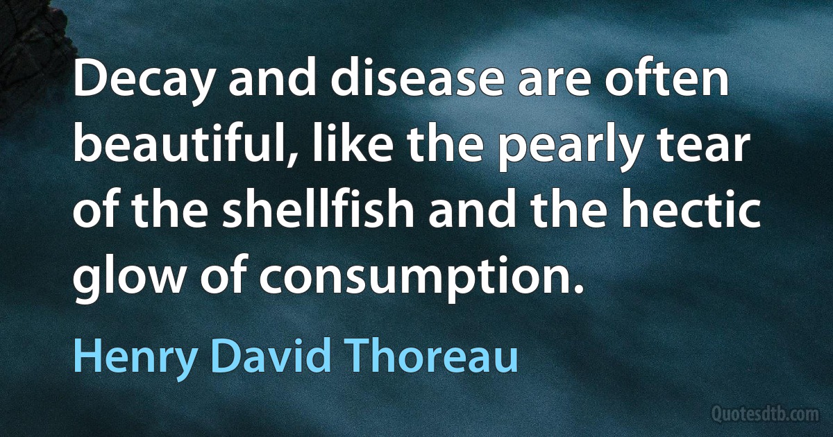 Decay and disease are often beautiful, like the pearly tear of the shellfish and the hectic glow of consumption. (Henry David Thoreau)