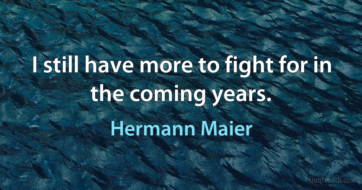 I still have more to fight for in the coming years. (Hermann Maier)