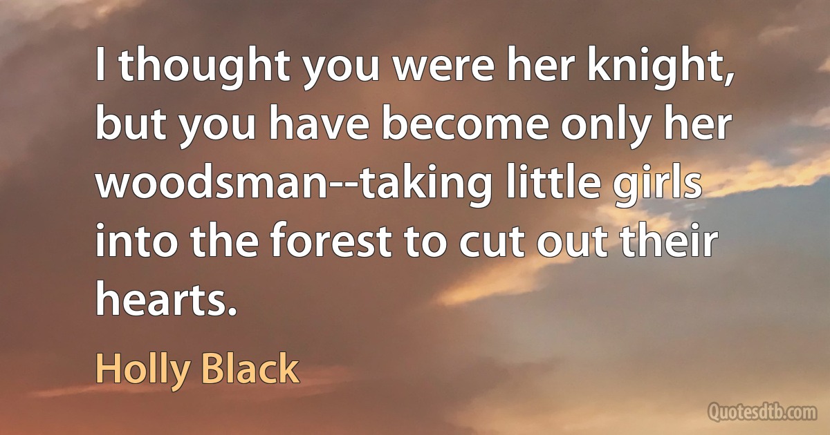 I thought you were her knight, but you have become only her woodsman--taking little girls into the forest to cut out their hearts. (Holly Black)