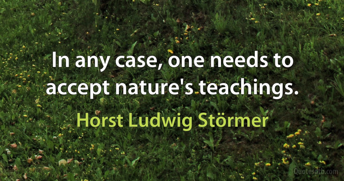 In any case, one needs to accept nature's teachings. (Horst Ludwig Störmer)