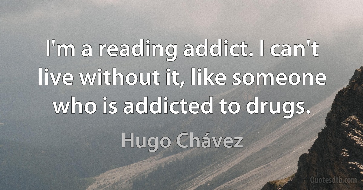 I'm a reading addict. I can't live without it, like someone who is addicted to drugs. (Hugo Chávez)