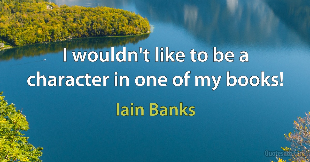 I wouldn't like to be a character in one of my books! (Iain Banks)