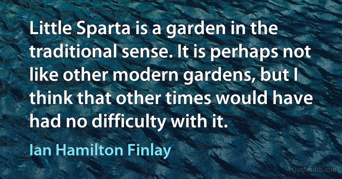 Little Sparta is a garden in the traditional sense. It is perhaps not like other modern gardens, but I think that other times would have had no difficulty with it. (Ian Hamilton Finlay)