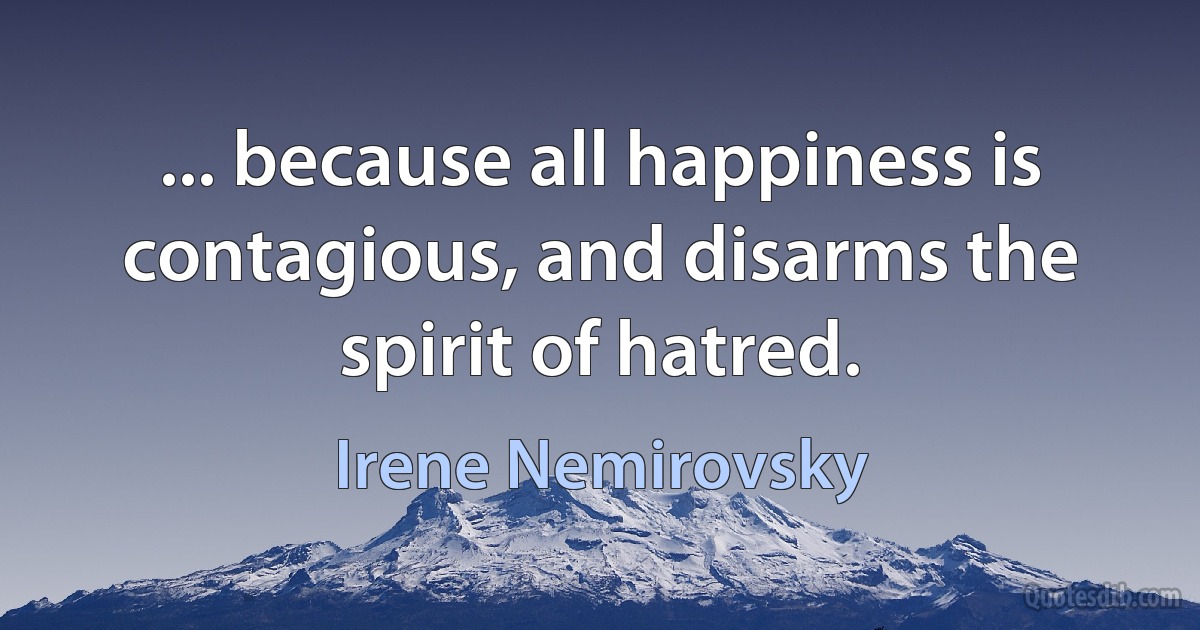 ... because all happiness is contagious, and disarms the spirit of hatred. (Irene Nemirovsky)