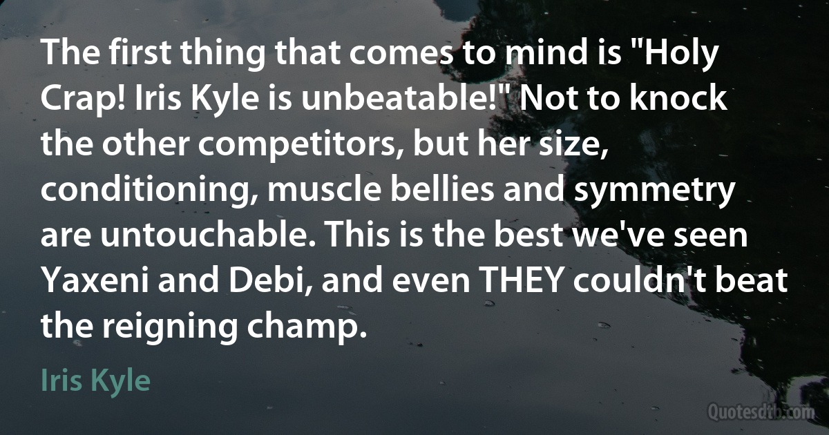 The first thing that comes to mind is "Holy Crap! Iris Kyle is unbeatable!" Not to knock the other competitors, but her size, conditioning, muscle bellies and symmetry are untouchable. This is the best we've seen Yaxeni and Debi, and even THEY couldn't beat the reigning champ. (Iris Kyle)