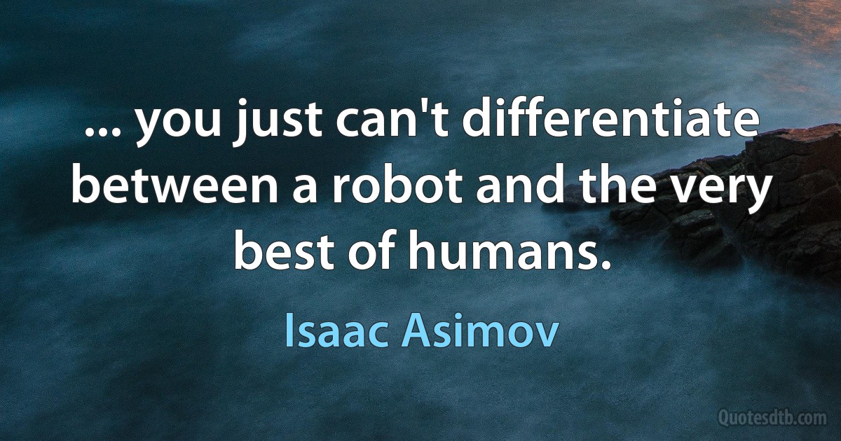 ... you just can't differentiate between a robot and the very best of humans. (Isaac Asimov)