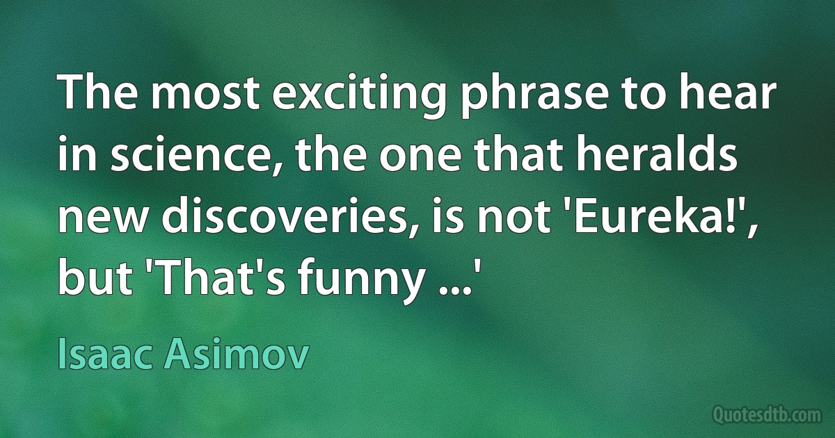 The most exciting phrase to hear in science, the one that heralds new discoveries, is not 'Eureka!', but 'That's funny ...' (Isaac Asimov)