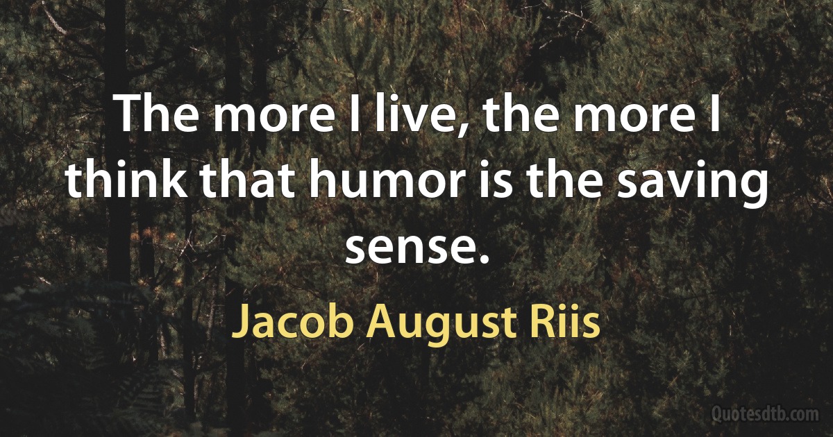 The more I live, the more I think that humor is the saving sense. (Jacob August Riis)