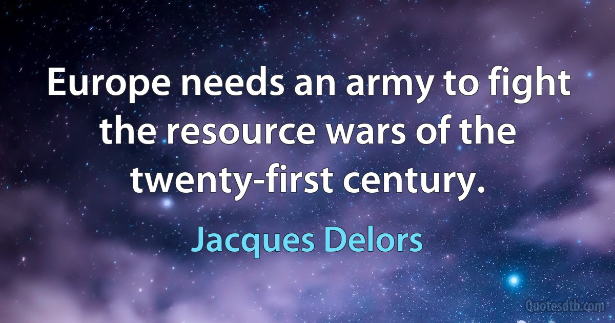 Europe needs an army to fight the resource wars of the twenty-first century. (Jacques Delors)