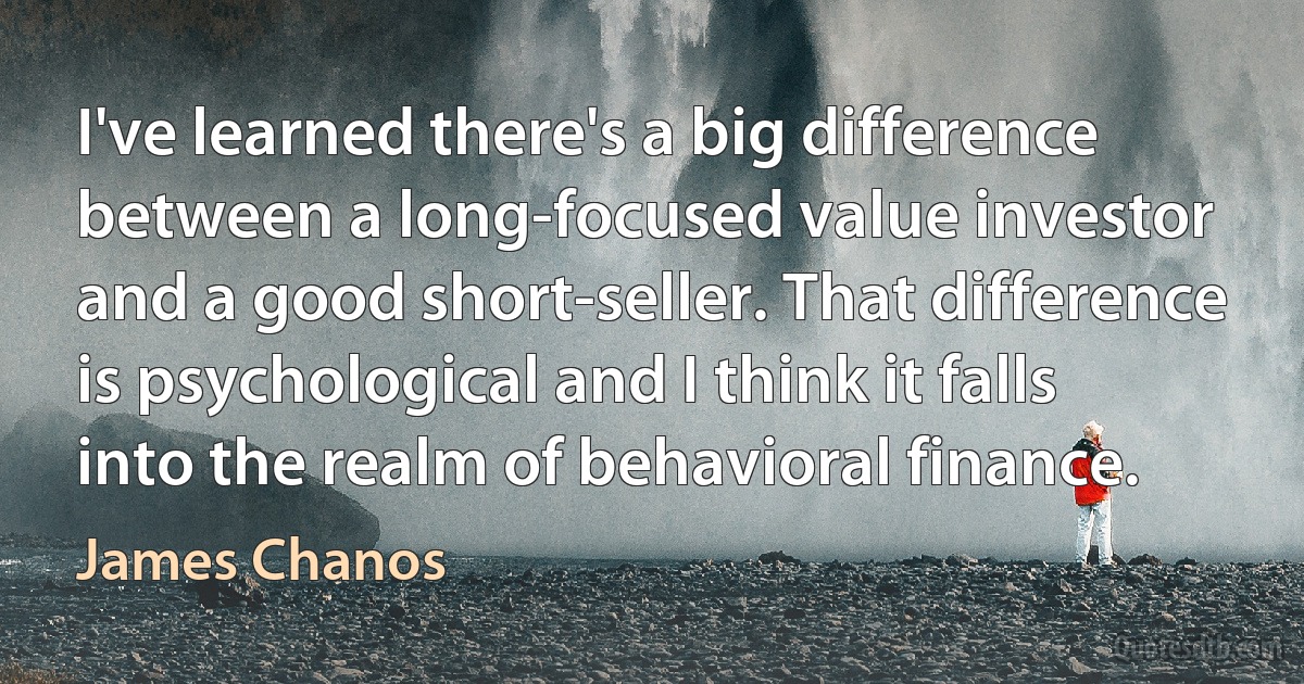 I've learned there's a big difference between a long-focused value investor and a good short-seller. That difference is psychological and I think it falls into the realm of behavioral finance. (James Chanos)