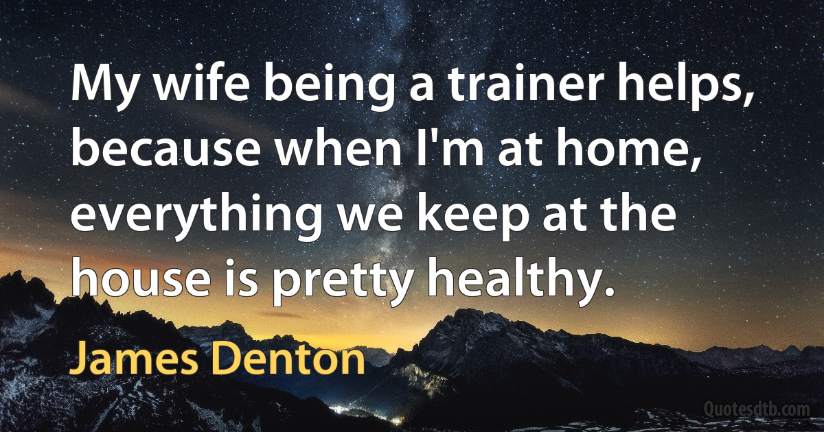 My wife being a trainer helps, because when I'm at home, everything we keep at the house is pretty healthy. (James Denton)