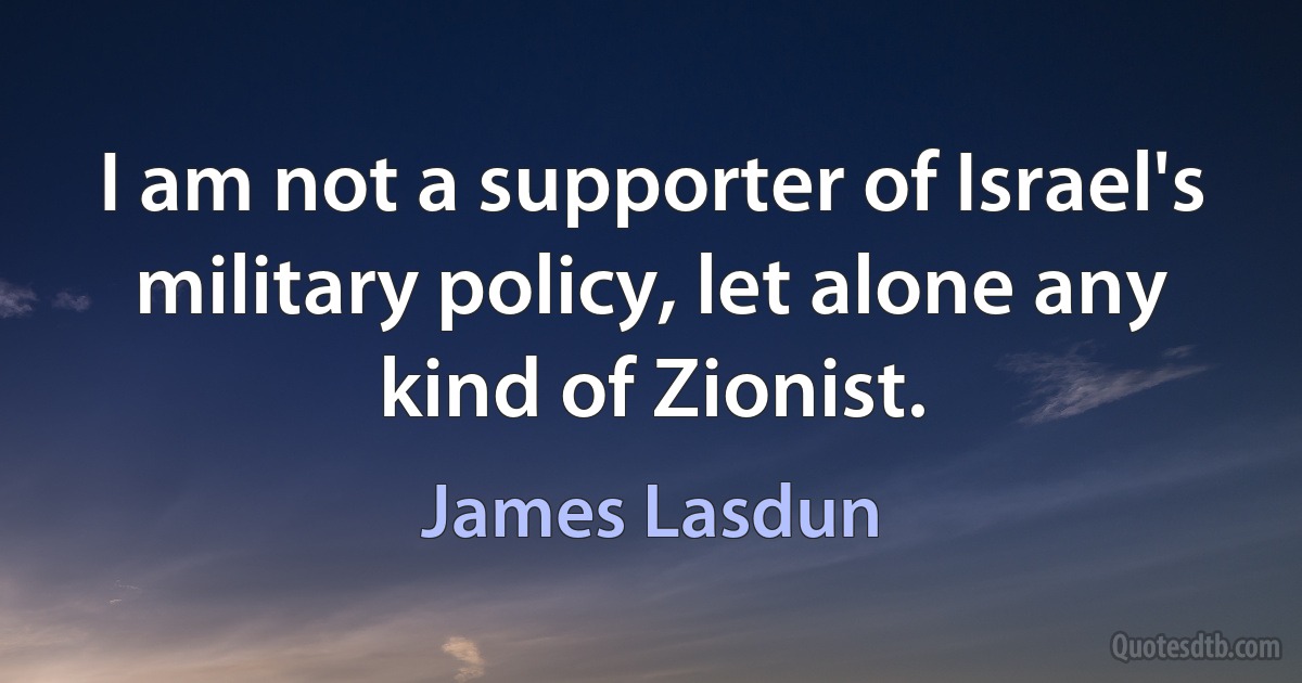 I am not a supporter of Israel's military policy, let alone any kind of Zionist. (James Lasdun)