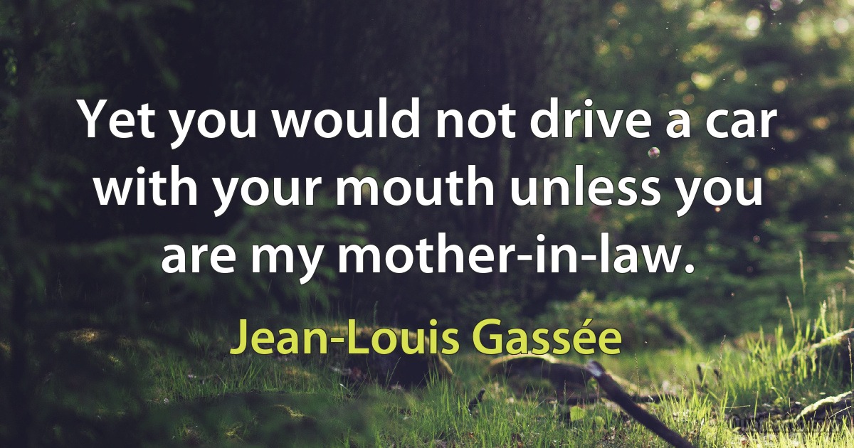 Yet you would not drive a car with your mouth unless you are my mother-in-law. (Jean-Louis Gassée)