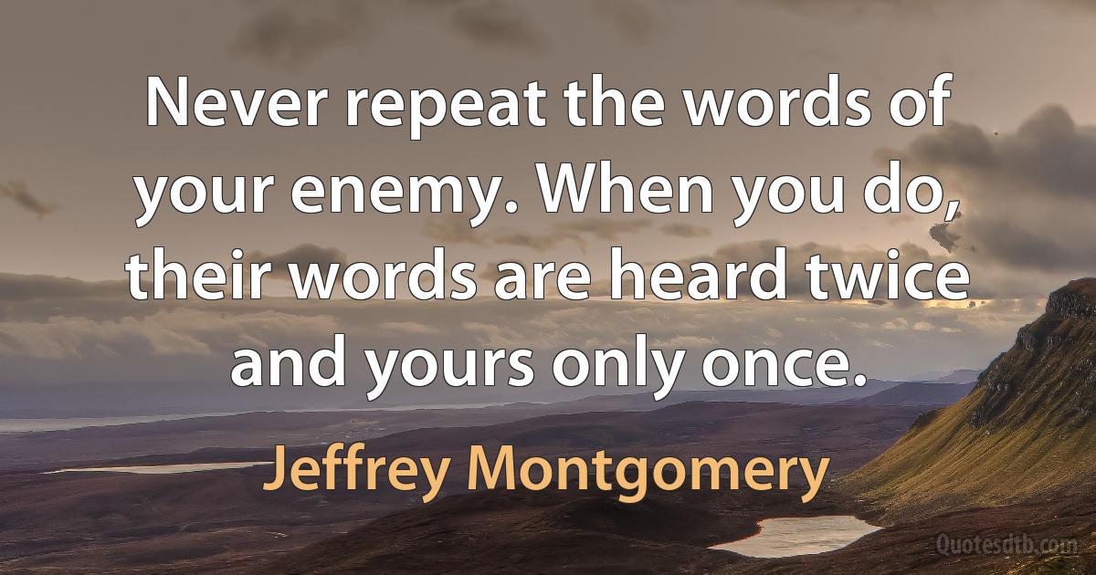 Never repeat the words of your enemy. When you do, their words are heard twice and yours only once. (Jeffrey Montgomery)