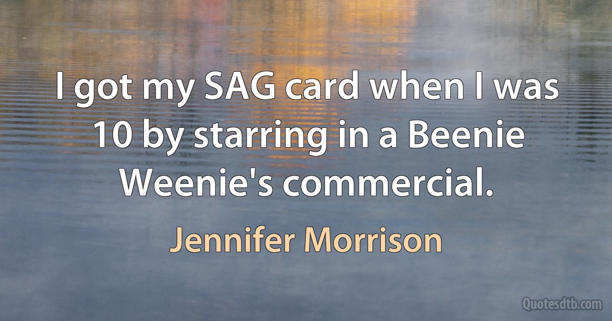 I got my SAG card when I was 10 by starring in a Beenie Weenie's commercial. (Jennifer Morrison)