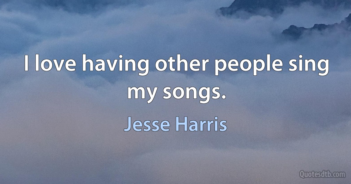 I love having other people sing my songs. (Jesse Harris)