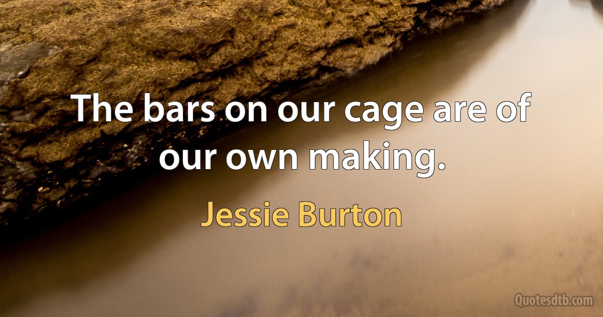 The bars on our cage are of our own making. (Jessie Burton)