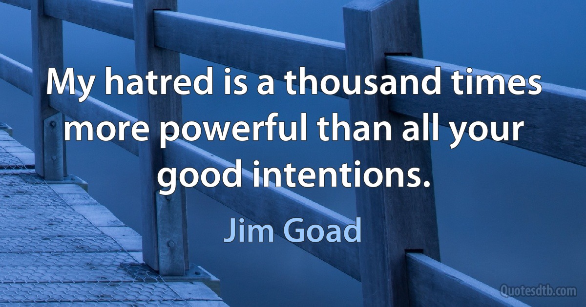 My hatred is a thousand times more powerful than all your good intentions. (Jim Goad)