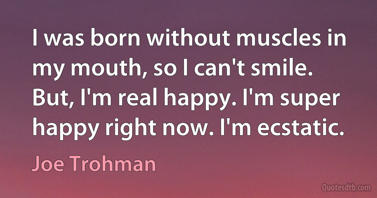 I was born without muscles in my mouth, so I can't smile. But, I'm real happy. I'm super happy right now. I'm ecstatic. (Joe Trohman)