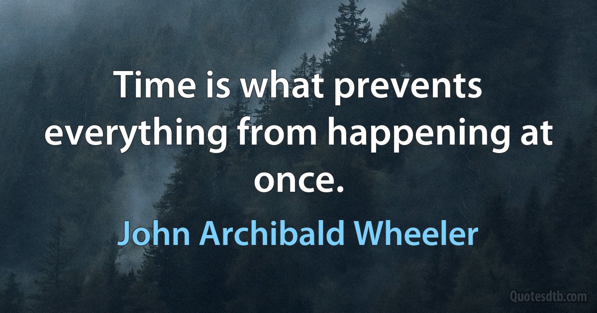 Time is what prevents everything from happening at once. (John Archibald Wheeler)