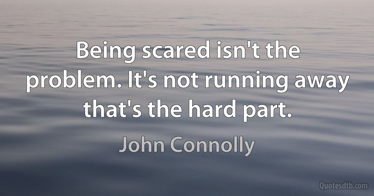 Being scared isn't the problem. It's not running away that's the hard part. (John Connolly)