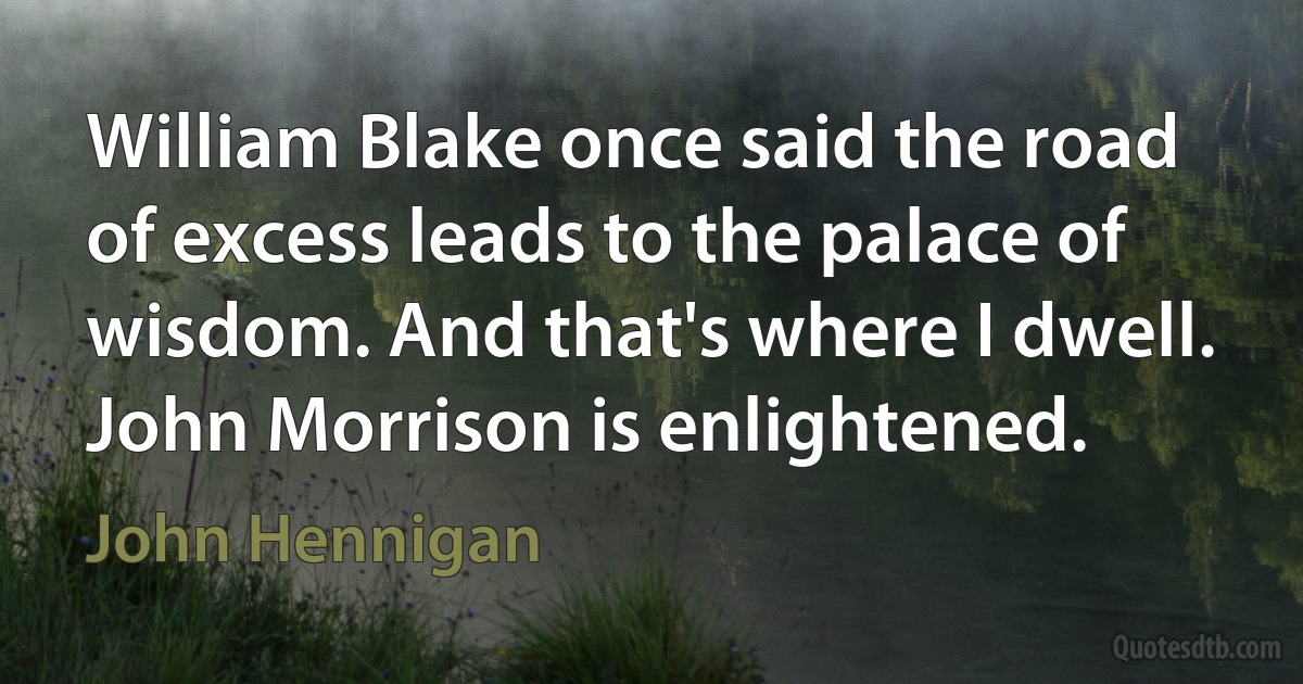 William Blake once said the road of excess leads to the palace of wisdom. And that's where I dwell. John Morrison is enlightened. (John Hennigan)