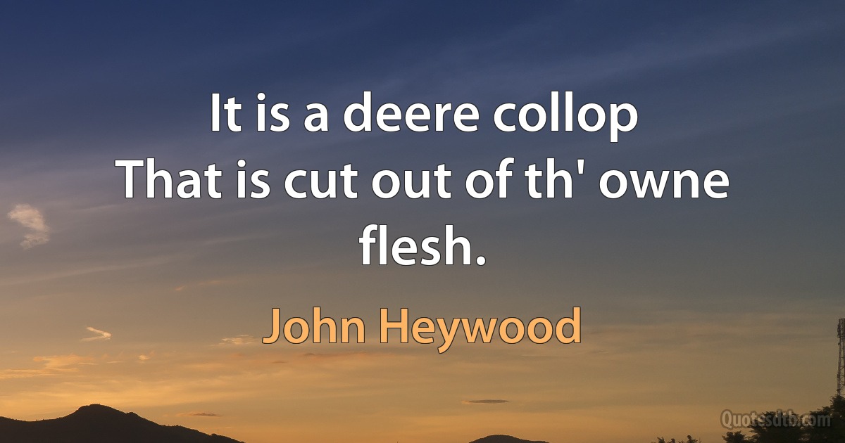 It is a deere collop
That is cut out of th' owne flesh. (John Heywood)