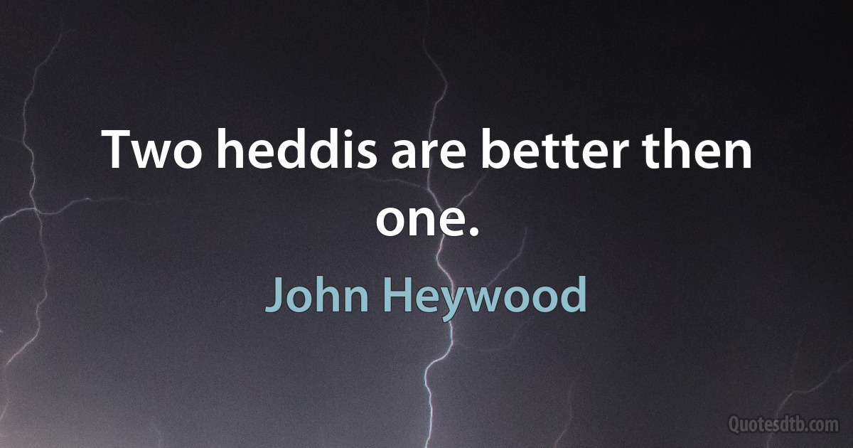 Two heddis are better then one. (John Heywood)